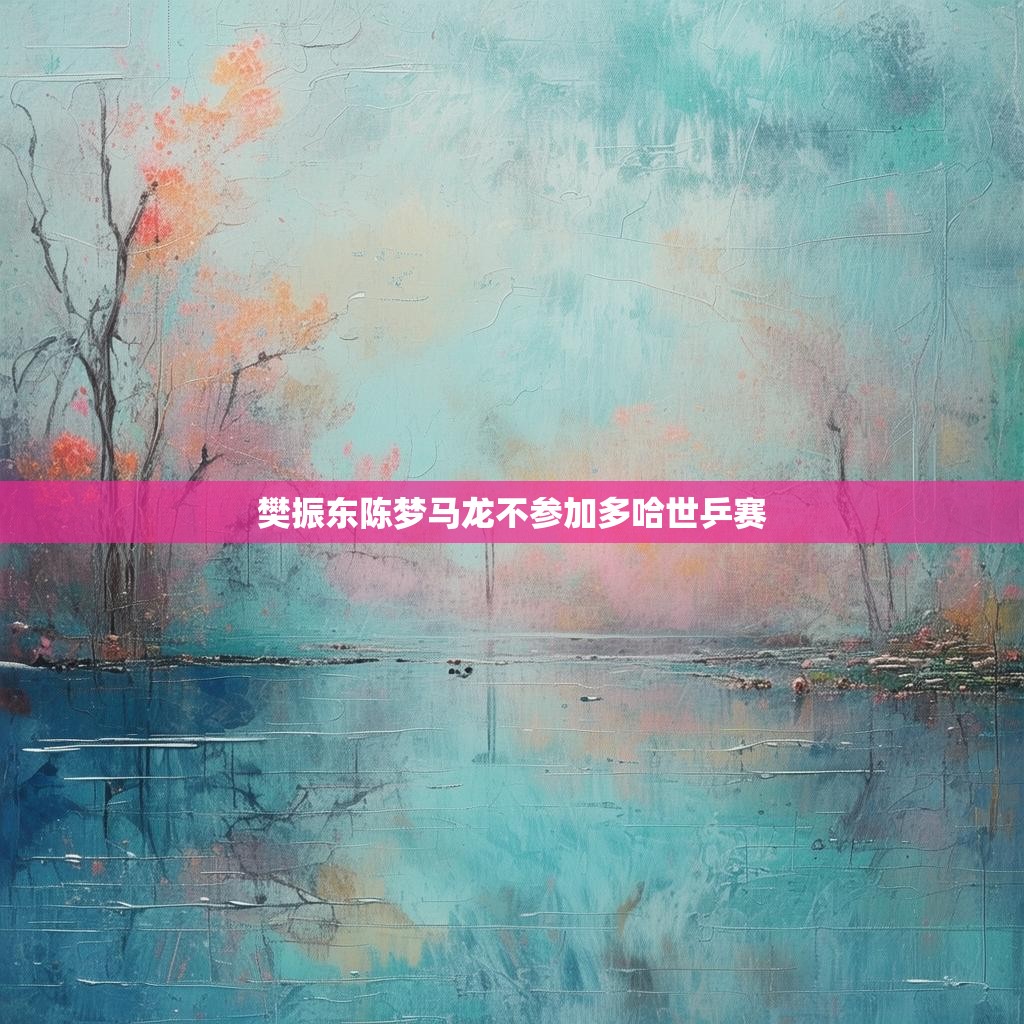 樊振东陈梦马龙不参加多哈世乒赛